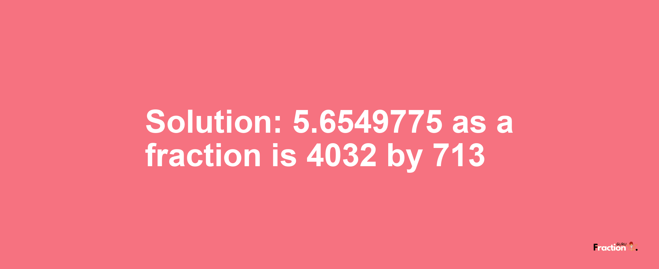 Solution:5.6549775 as a fraction is 4032/713